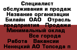 Специалист обслуживания и продаж › Название организации ­ Билайн, ОАО › Отрасль предприятия ­ Продажи › Минимальный оклад ­ 20 000 - Все города Работа » Вакансии   . Ненецкий АО,Топседа п.